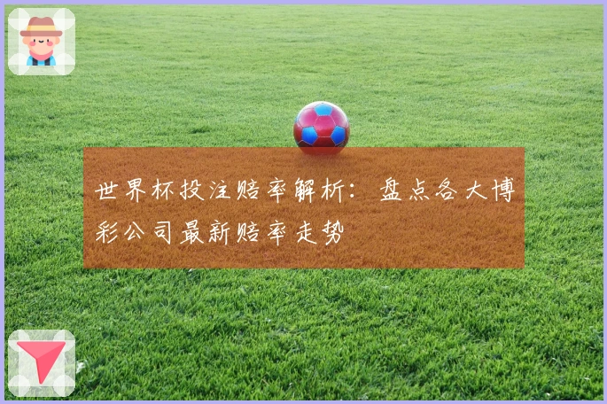 世界杯投注赔率解析：盘点各大博彩公司最新赔率走势