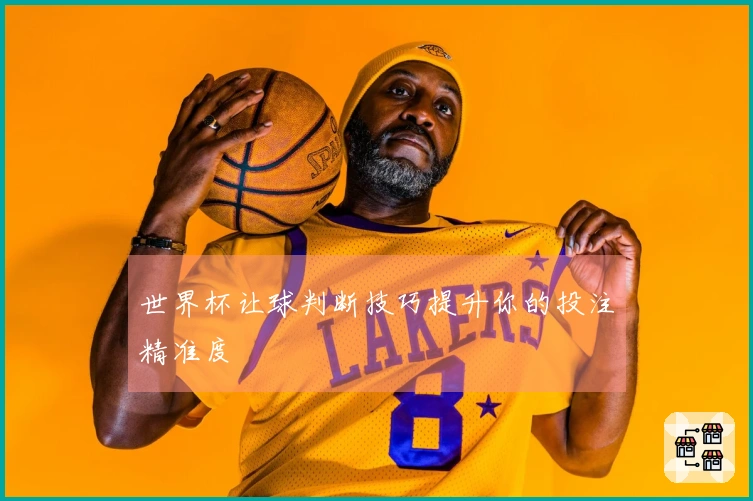 世界杯让球判断技巧提升你的投注精准度