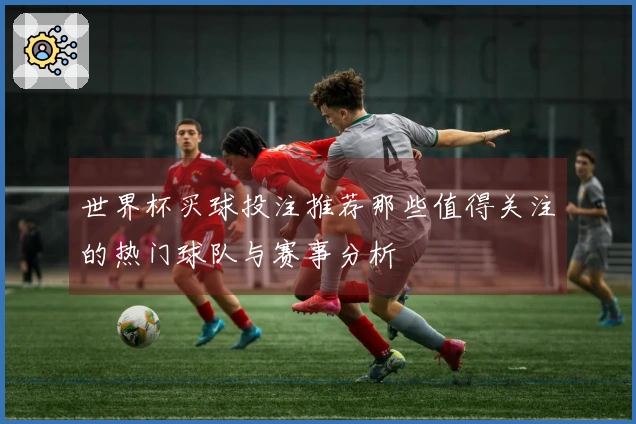 世界杯买球投注推荐那些值得关注的热门球队与赛事分析