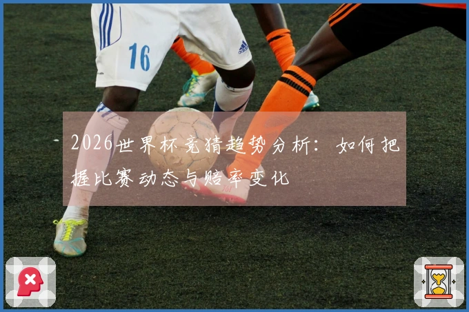 2026世界杯竞猜趋势分析：如何把握比赛动态与赔率变化