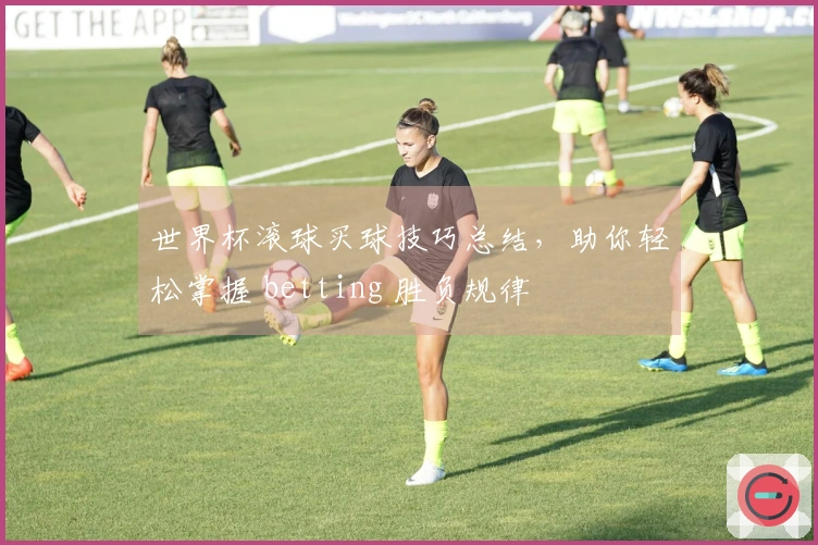 世界杯滚球买球技巧总结,助你轻松掌握 betting 胜负规律