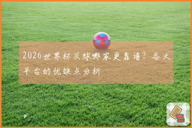 2026世界杯买球哪家更靠谱？各大平台的优缺点分析