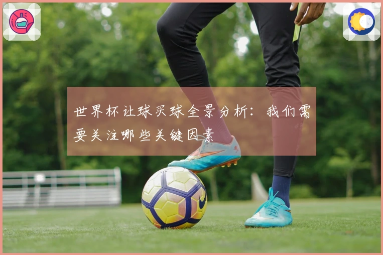 世界杯让球买球全景分析:我们需要关注哪些关键因素