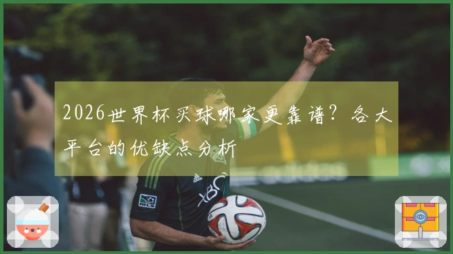 2026世界杯买球哪家更靠谱？各大平台的优缺点分析